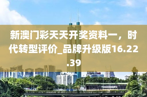 新澳门彩天天开奖资料一，时代转型评价_品牌升级版16.22.39