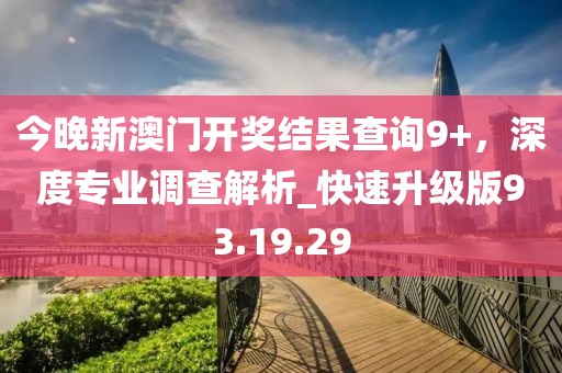 今晚新澳门开奖结果查询9+，深度专业调查解析_快速升级版93.19.29