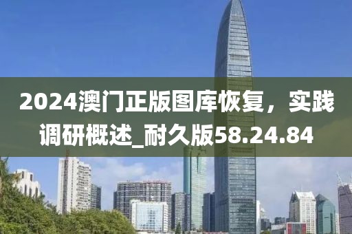 2024澳门正版图库恢复，实践调研概述_耐久版58.24.84