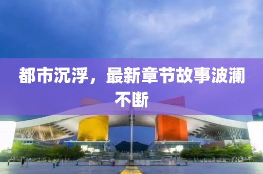 都市沉浮，最新章节故事波澜不断