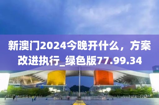 新澳门2024今晚开什么，方案改进执行_绿色版77.99.34
