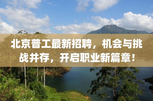 北京普工最新招聘，机会与挑战并存，开启职业新篇章！