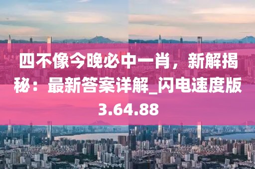 四不像今晚必中一肖，新解揭秘：最新答案详解_闪电速度版3.64.88
