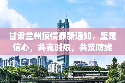 甘肃兰州疫情最新通知，坚定信心，共克时艰，共筑防线