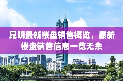 昆明最新楼盘销售概览，最新楼盘销售信息一览无余