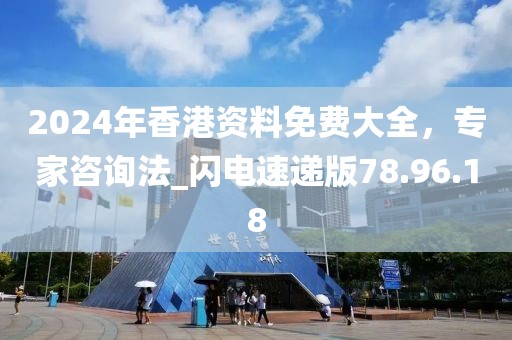 2024年香港资料免费大全，专家咨询法_闪电速递版78.96.18