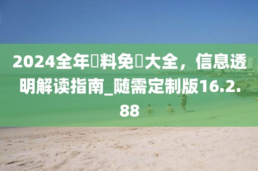 2024全年資料免費大全，信息透明解读指南_随需定制版16.2.88