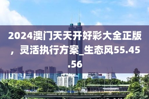 2024澳门天天开好彩大全正版，灵活执行方案_生态风55.45.56