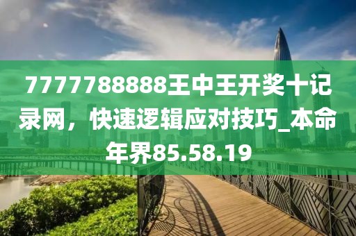 7777788888王中王开奖十记录网，快速逻辑应对技巧_本命年界85.58.19