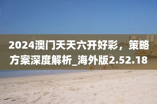2024澳门天天六开好彩，策略方案深度解析_海外版2.52.18