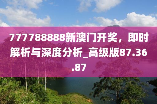777788888新澳门开奖，即时解析与深度分析_高级版87.36.87
