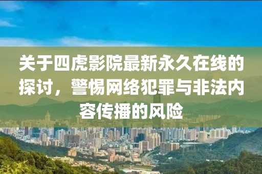 关于四虎影院最新永久在线的探讨，警惕网络犯罪与非法内容传播的风险