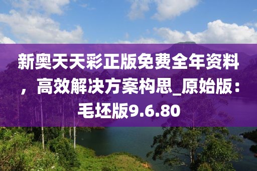 新奥天天彩正版免费全年资料，高效解决方案构思_原始版：毛坯版9.6.80
