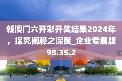 新澳门六开彩开奖结果2024年，探究阐释之深度_企业专属版98.35.2