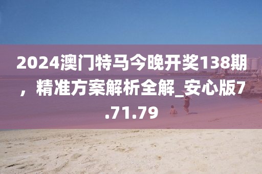 2024澳门特马今晚开奖138期，精准方案解析全解_安心版7.71.79