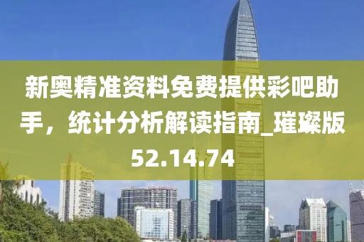 新奥精准资料免费提供彩吧助手，统计分析解读指南_璀璨版52.14.74