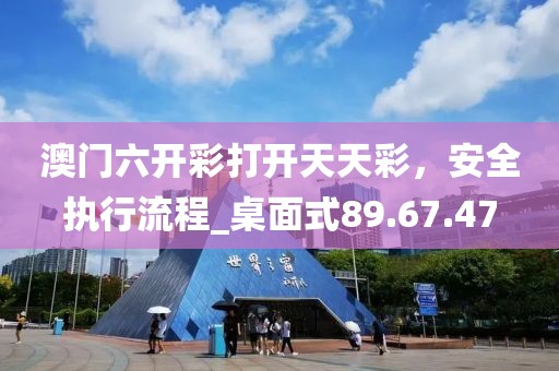 澳门六开彩打开天天彩，安全执行流程_桌面式89.67.47