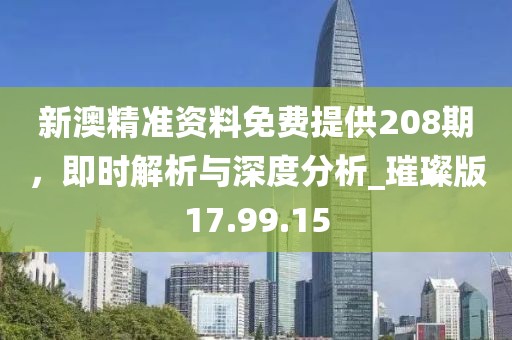 新澳精准资料免费提供208期，即时解析与深度分析_璀璨版17.99.15
