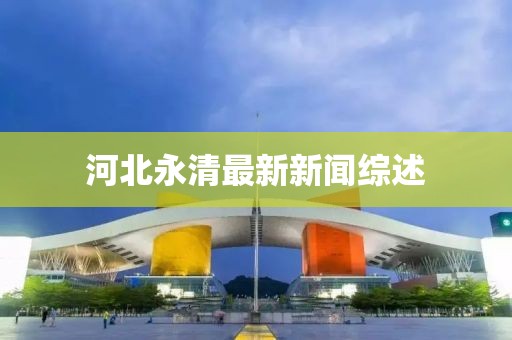 河北永清最新新闻综述