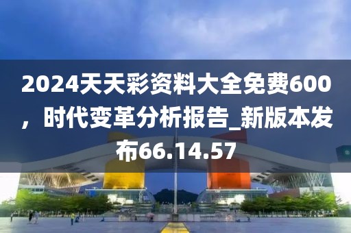 2024天天彩资料大全免费600，时代变革分析报告_新版本发布66.14.57