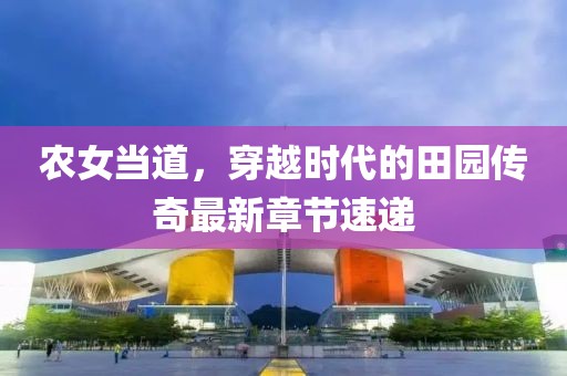 农女当道，穿越时代的田园传奇最新章节速递