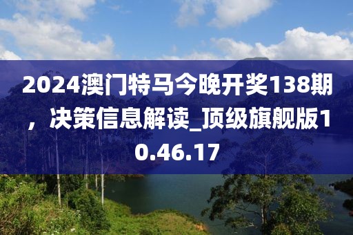 2024澳门特马今晚开奖138期，决策信息解读_顶级旗舰版10.46.17