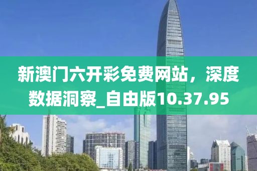 新澳门六开彩免费网站，深度数据洞察_自由版10.37.95