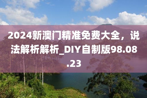 2024新澳门精准免费大全，说法解析解析_DIY自制版98.08.23
