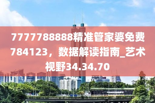 7777788888精准管家婆免费784123，数据解读指南_艺术视野34.34.70