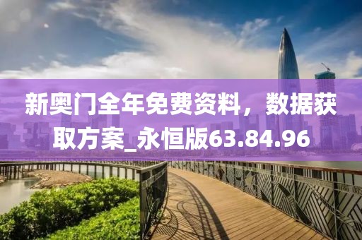 新奥门全年免费资料，数据获取方案_永恒版63.84.96