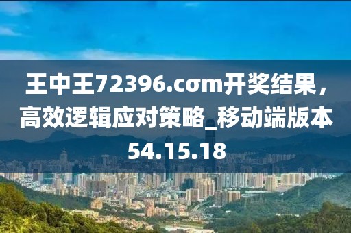 王中王72396.cσm开奖结果，高效逻辑应对策略_移动端版本54.15.18