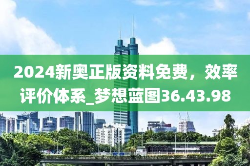 2024新奥正版资料免费，效率评价体系_梦想蓝图36.43.98