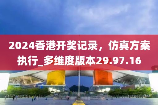 2024香港开奖记录，仿真方案执行_多维度版本29.97.16