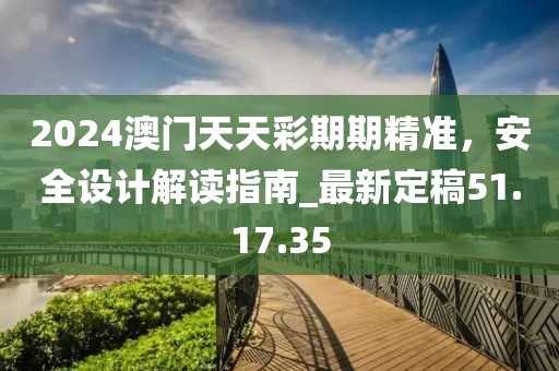 2024澳门天天彩期期精准，安全设计解读指南_最新定稿51.17.35