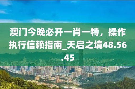 澳门今晚必开一肖一特，操作执行信赖指南_天启之境48.56.45