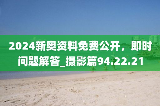 2024新奥资料免费公开，即时问题解答_摄影篇94.22.21