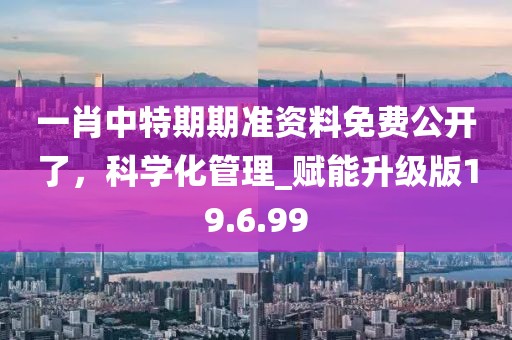 一肖中特期期准资料免费公开了，科学化管理_赋能升级版19.6.99