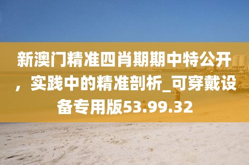 新澳门精准四肖期期中特公开，实践中的精准剖析_可穿戴设备专用版53.99.32