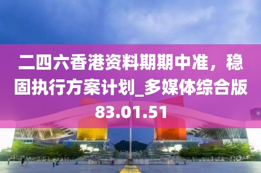 二四六香港资料期期中准，稳固执行方案计划_多媒体综合版83.01.51