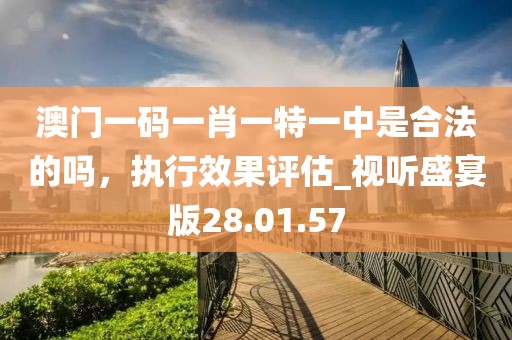 澳门一码一肖一特一中是合法的吗，执行效果评估_视听盛宴版28.01.57