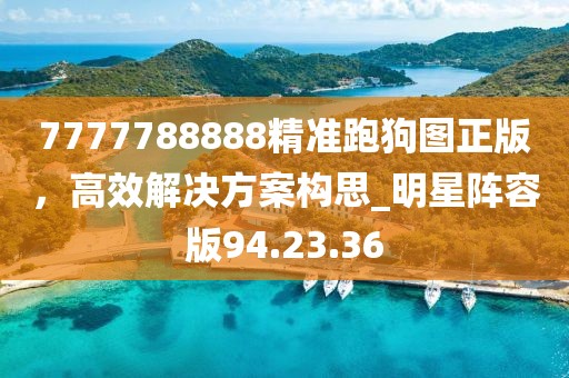 7777788888精准跑狗图正版，高效解决方案构思_明星阵容版94.23.36