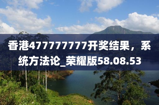 香港477777777开奖结果，系统方法论_荣耀版58.08.53