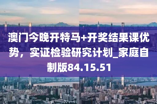 澳门今晚开特马+开奖结果课优势，实证检验研究计划_家庭自制版84.15.51