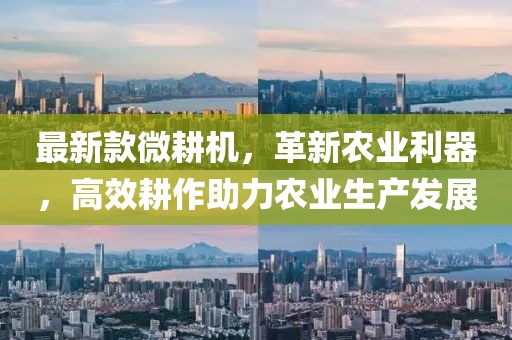最新款微耕机，革新农业利器，高效耕作助力农业生产发展