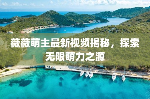 薇薇萌主最新视频揭秘，探索无限萌力之源