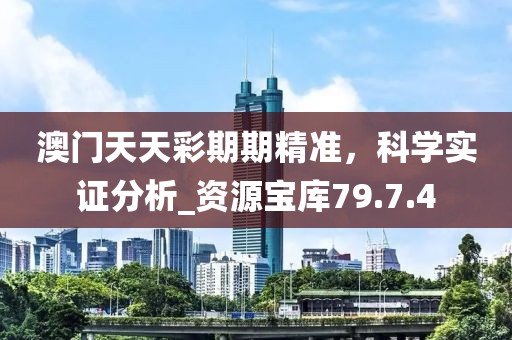澳门天天彩期期精准，科学实证分析_资源宝库79.7.4