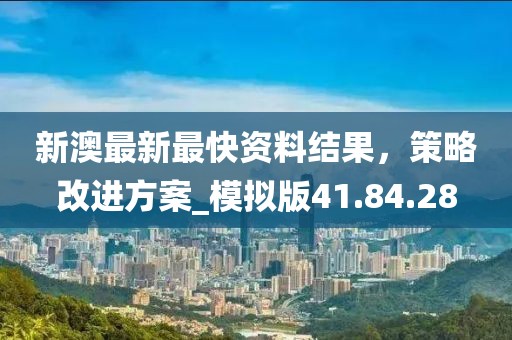 新澳最新最快资料结果，策略改进方案_模拟版41.84.28