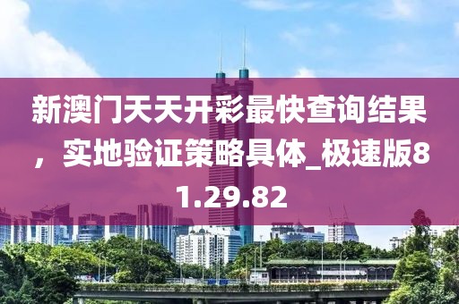 新澳门天天开彩最快查询结果，实地验证策略具体_极速版81.29.82