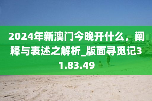 2024年新澳门今晚开什么，阐释与表述之解析_版面寻觅记31.83.49