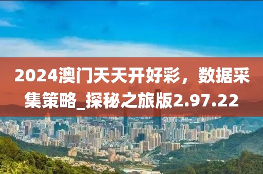 2024澳门天天开好彩，数据采集策略_探秘之旅版2.97.22